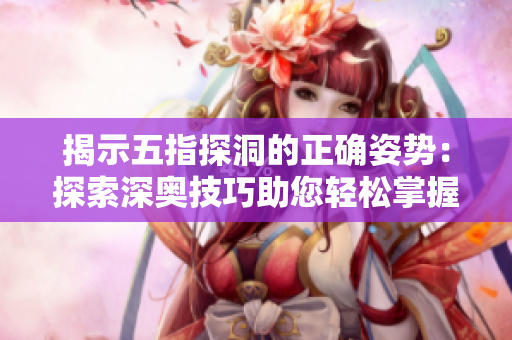 揭示五指探洞的正确姿势：探索深奥技巧助您轻松掌握