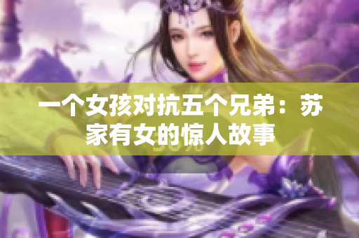 一个女孩对抗五个兄弟：苏家有女的惊人故事