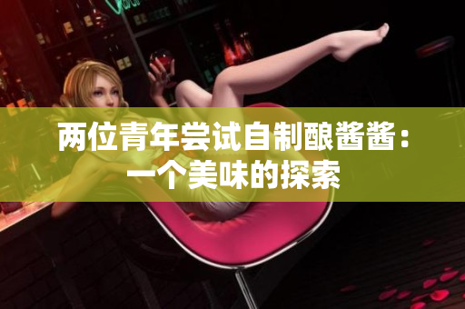 两位青年尝试自制酿酱酱：一个美味的探索