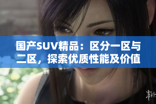 国产SUV精品：区分一区与二区，探索优质性能及价值
