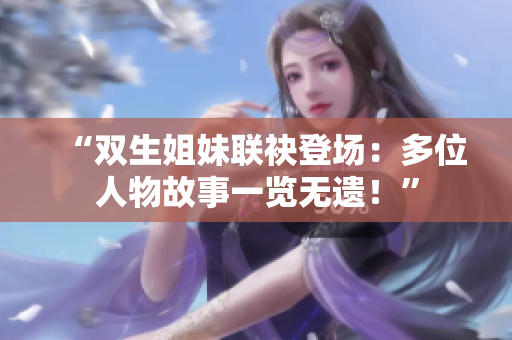 “双生姐妹联袂登场：多位人物故事一览无遗！”