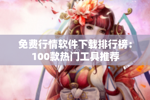 免费行情软件下载排行榜：100款热门工具推荐