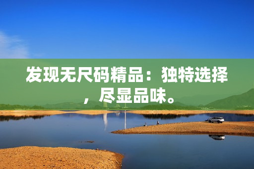 发现无尺码精品：独特选择，尽显品味。