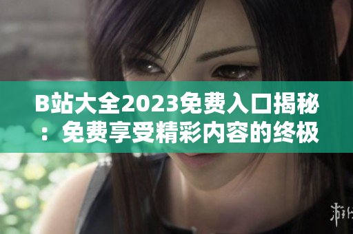 B站大全2023免费入口揭秘：免费享受精彩内容的终极指南
