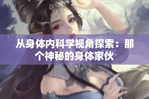 从身体内科学视角探索：那个神秘的身体家伙