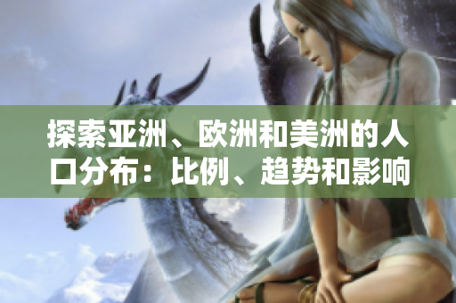 探索亚洲、欧洲和美洲的人口分布：比例、趋势和影响
