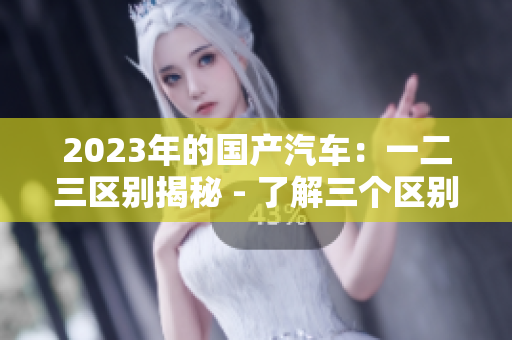 2023年的国产汽车：一二三区别揭秘 - 了解三个区别间的差异