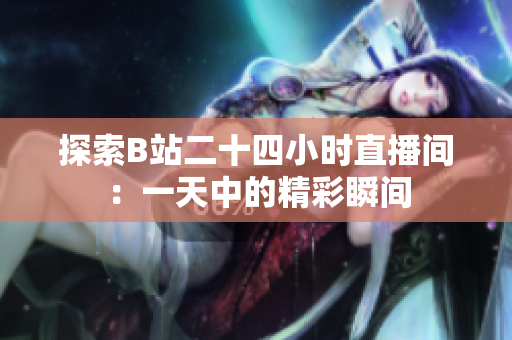 探索B站二十四小时直播间：一天中的精彩瞬间