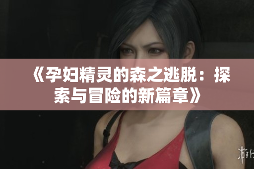 《孕妇精灵的森之逃脱：探索与冒险的新篇章》