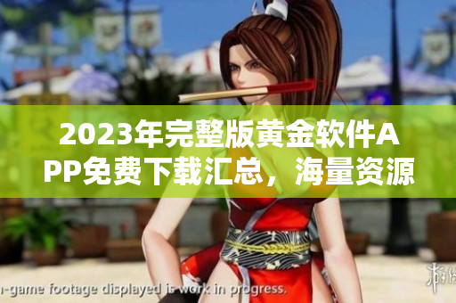 2023年完整版黄金软件APP免费下载汇总，海量资源应有尽有