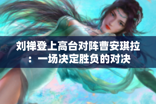 刘禅登上高台对阵曹安琪拉：一场决定胜负的对决