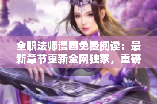 全职法师漫画免费阅读：最新章节更新全网独家，重磅上线限时惊喜！
