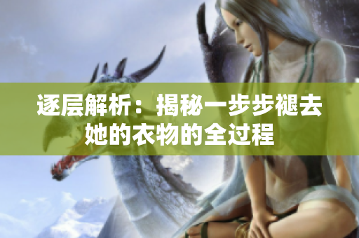 逐层解析：揭秘一步步褪去她的衣物的全过程
