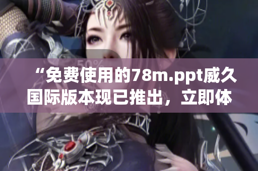 “免费使用的78m.ppt威久国际版本现已推出，立即体验！”