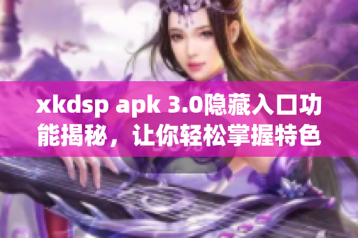 xkdsp apk 3.0隐藏入口功能揭秘，让你轻松掌握特色特性
