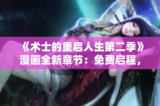 《术士的重启人生第二季》漫画全新章节：免费启程，奇幻再续！