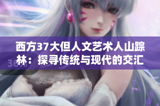 西方37大但人文艺术人山踪林：探寻传统与现代的交汇