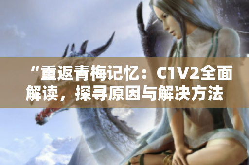 “重返青梅记忆：C1V2全面解读，探寻原因与解决方法”