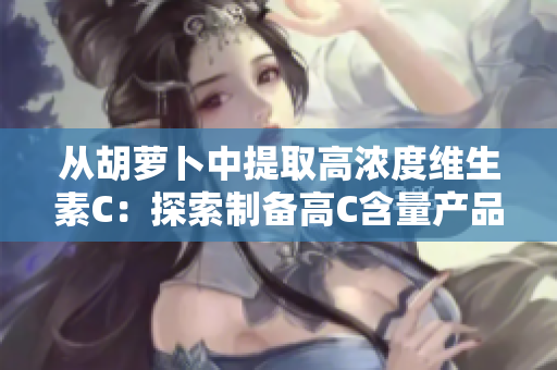 从胡萝卜中提取高浓度维生素C：探索制备高C含量产品的方法
