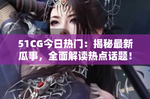 51CG今日热门：揭秘最新瓜事，全面解读热点话题！