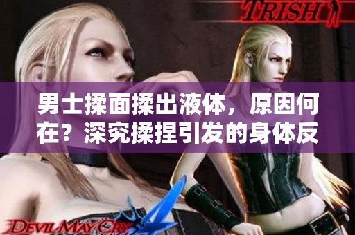 男士揉面揉出液体，原因何在？深究揉捏引发的身体反应