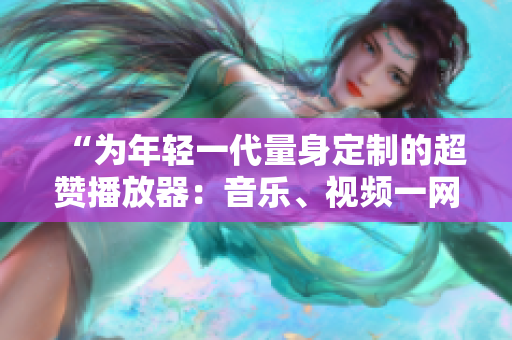 “为年轻一代量身定制的超赞播放器：音乐、视频一网打尽！”