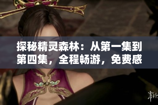 探秘精灵森林：从第一集到第四集，全程畅游，免费感受奇幻之旅！