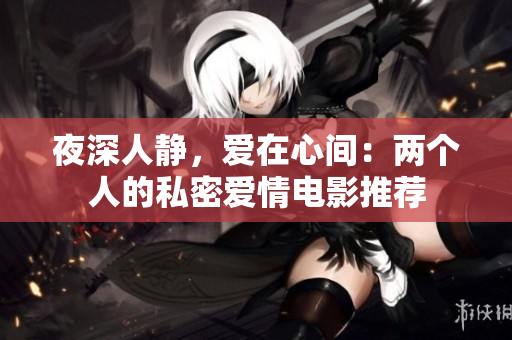 夜深人静，爱在心间：两个人的私密爱情电影推荐