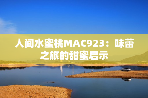 人间水蜜桃MAC923：味蕾之旅的甜蜜启示