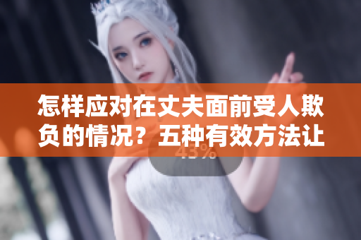 怎样应对在丈夫面前受人欺负的情况？五种有效方法让你自信应对挑衅