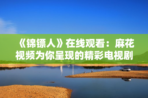 《锦镖人》在线观看：麻花视频为你呈现的精彩电视剧