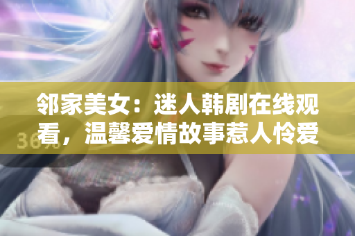邻家美女：迷人韩剧在线观看，温馨爱情故事惹人怜爱