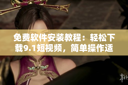 免费软件安装教程：轻松下载9.1短视频，简单操作适合新手