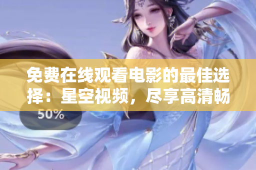 免费在线观看电影的最佳选择：星空视频，尽享高清畅爽视听
