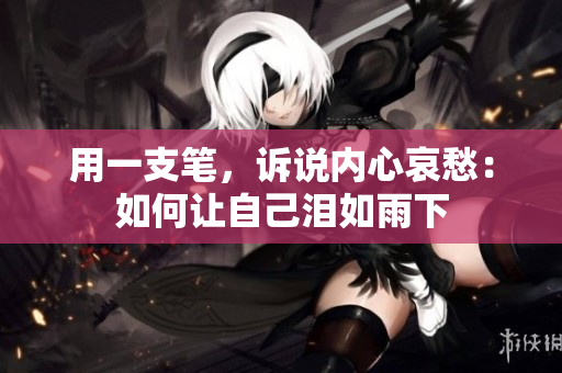 用一支笔，诉说内心哀愁：如何让自己泪如雨下