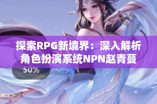 探索RPG新境界：深入解析角色扮演系统NPN赵青蔓