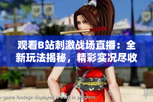 观看B站刺激战场直播：全新玩法揭秘，精彩实况尽收眼底