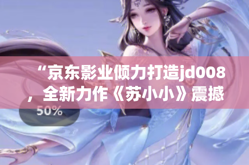 “京东影业倾力打造jd008，全新力作《苏小小》震撼上线！”