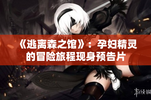 《逃离森之馆》：孕妇精灵的冒险旅程现身预告片