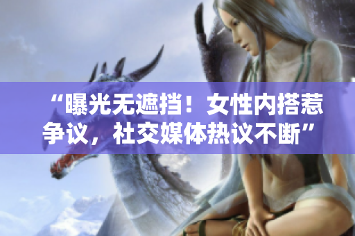 “曝光无遮挡！女性内搭惹争议，社交媒体热议不断”