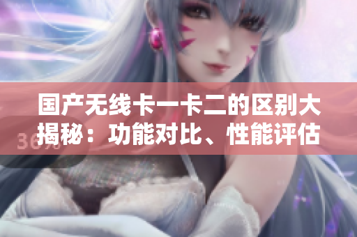 国产无线卡一卡二的区别大揭秘：功能对比、性能评估一网打尽