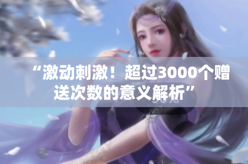 “激动刺激！超过3000个赠送次数的意义解析”