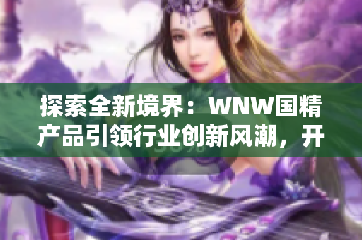 探索全新境界：WNW国精产品引领行业创新风潮，开启全新消费体验时代