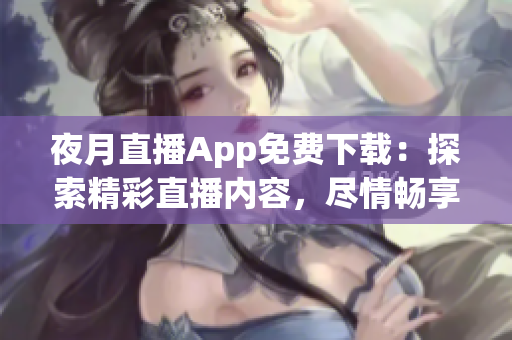夜月直播App免费下载：探索精彩直播内容，尽情畅享夜间娱乐生活