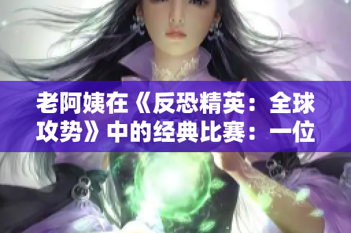 老阿姨在《反恐精英：全球攻势》中的经典比赛：一位年长玩家的惊人表现