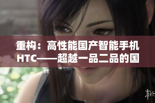 重构：高性能国产智能手机HTC——超越一品二品的国精产品