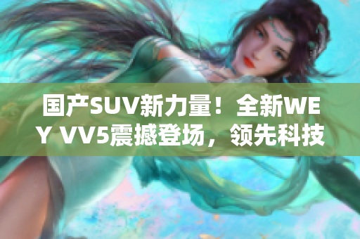 国产SUV新力量！全新WEY VV5震撼登场，领先科技驾驭未来