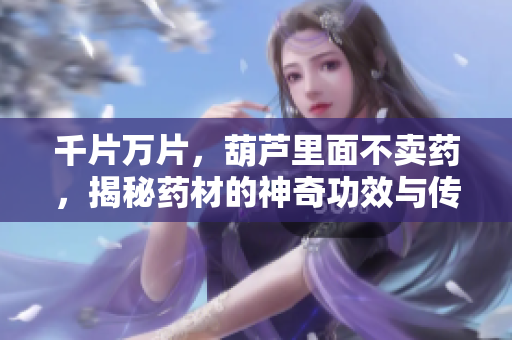 千片万片，葫芦里面不卖药，揭秘药材的神奇功效与传说