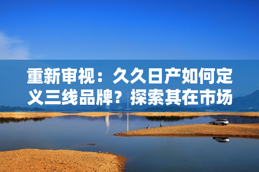 重新审视：久久日产如何定义三线品牌？探索其在市场中的定位与影响