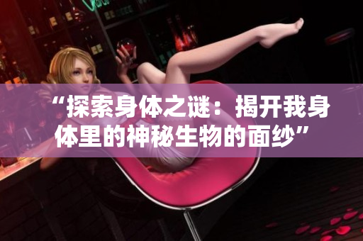 “探索身体之谜：揭开我身体里的神秘生物的面纱”